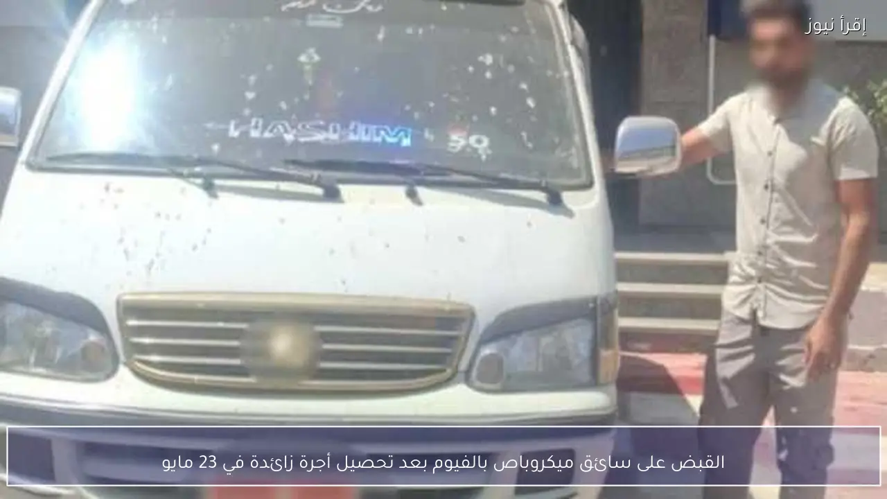 القبض على سائق ميكروباص بالفيوم بعد تحصيل أجرة زائدة في 23 مايو