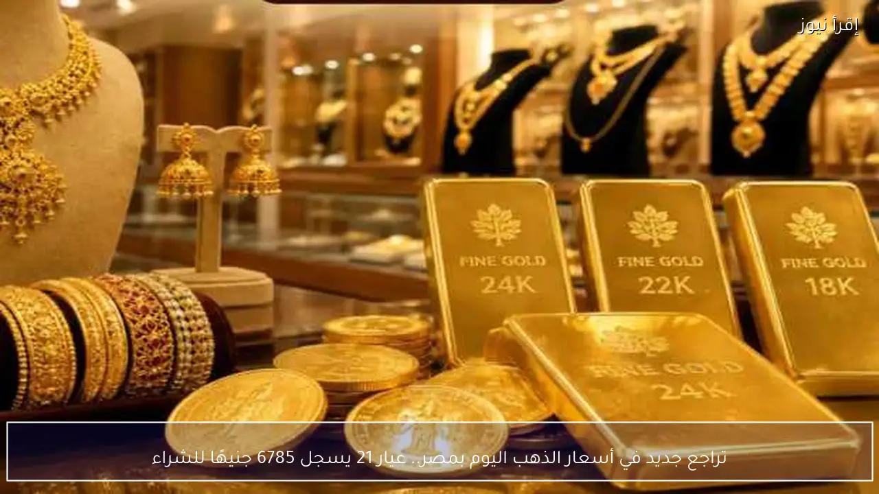 تراجع جديد في أسعار الذهب اليوم بمصر.. عيار 21 يسجل 6785 جنيهًا للشراء