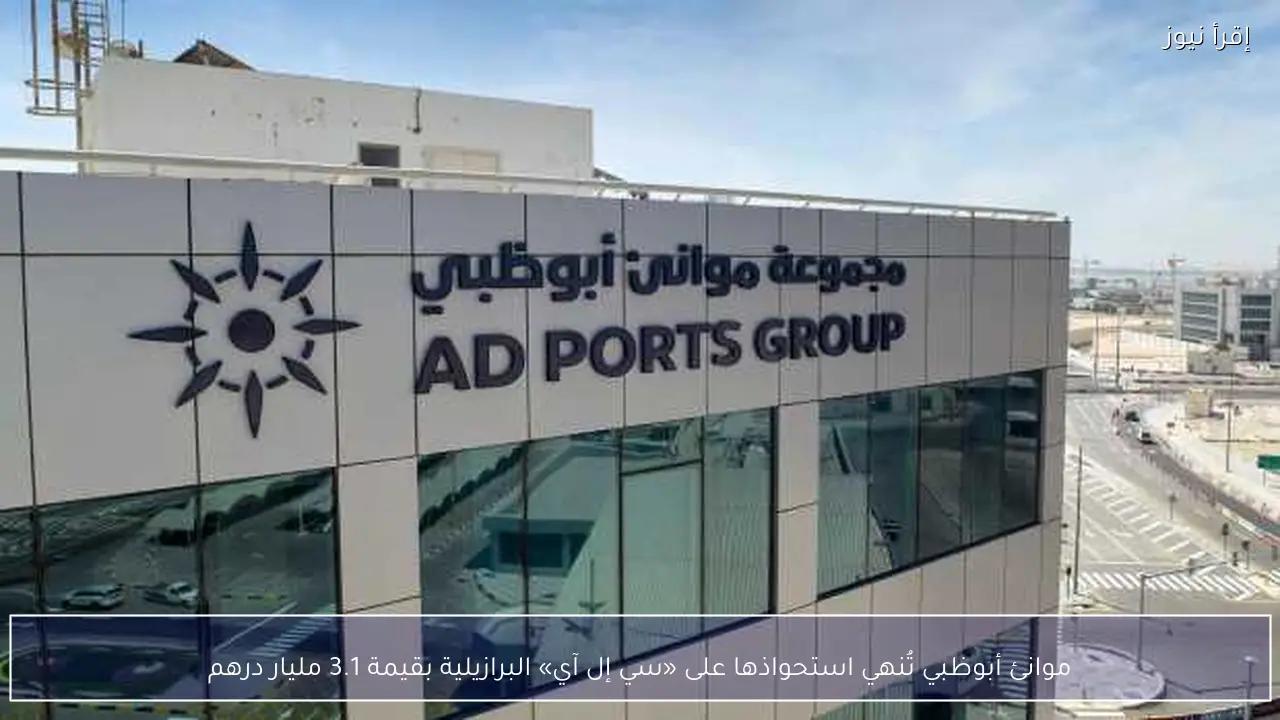 موانئ أبوظبي تُنهي استحواذها على «سي إل آي» البرازيلية بقيمة 3.1 مليار درهم