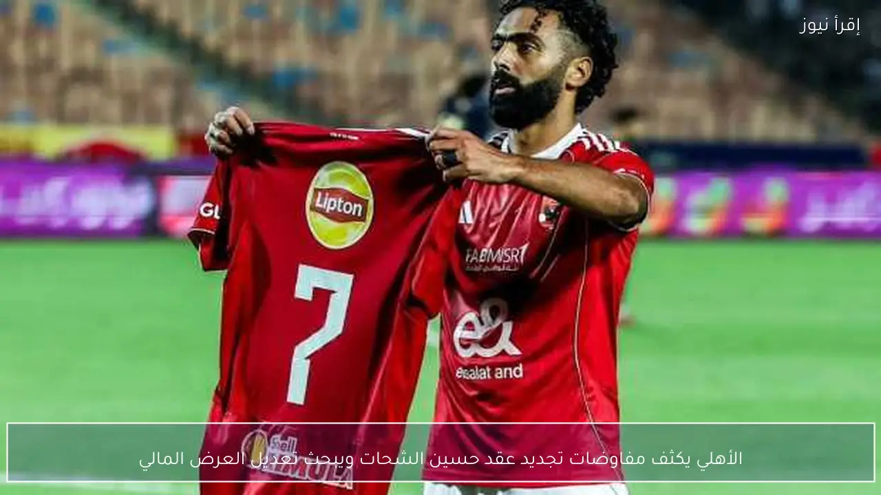 الأهلي يكثف مفاوضات تجديد عقد حسين الشحات ويبحث تعديل العرض المالي