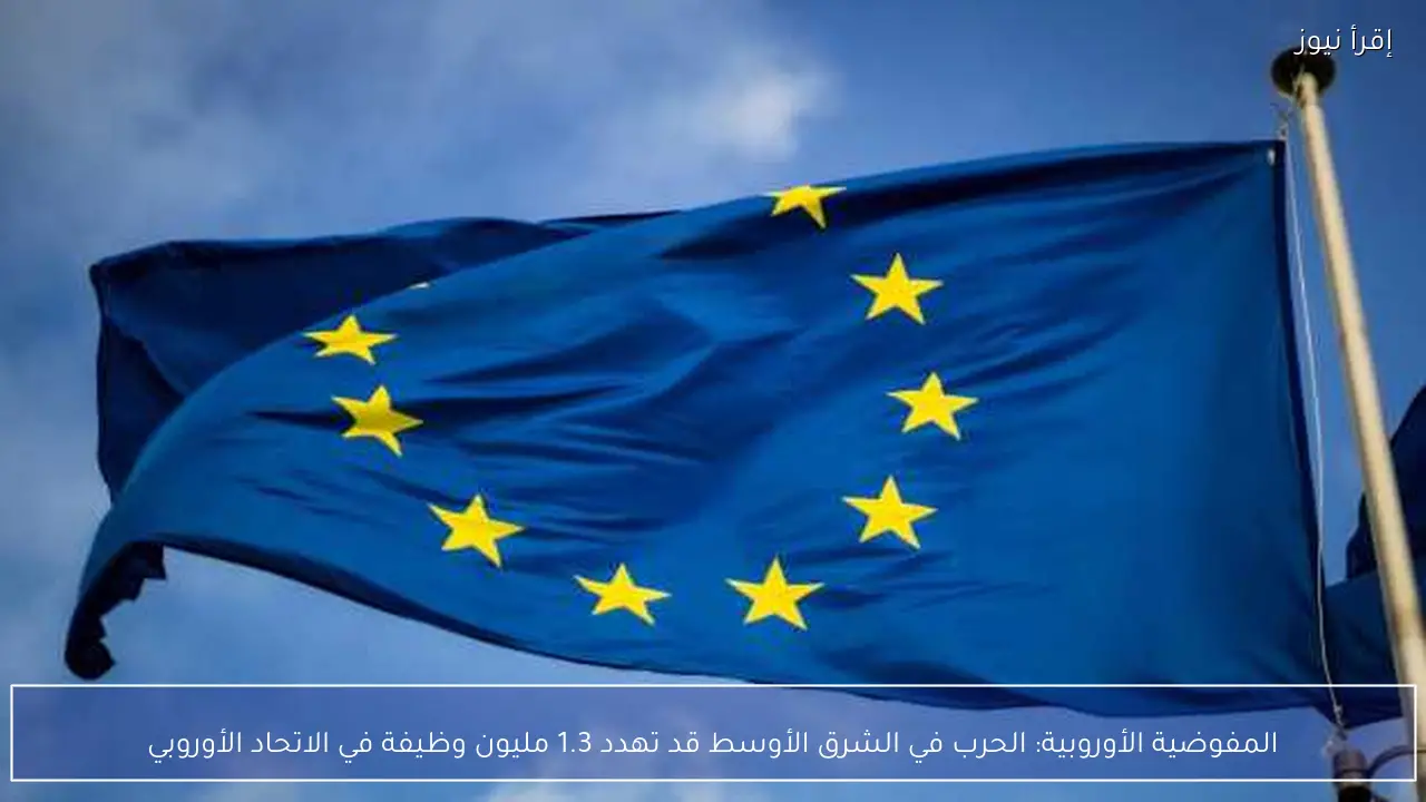 المفوضية الأوروبية: الحرب في الشرق الأوسط قد تهدد 1.3 مليون وظيفة في الاتحاد الأوروبي