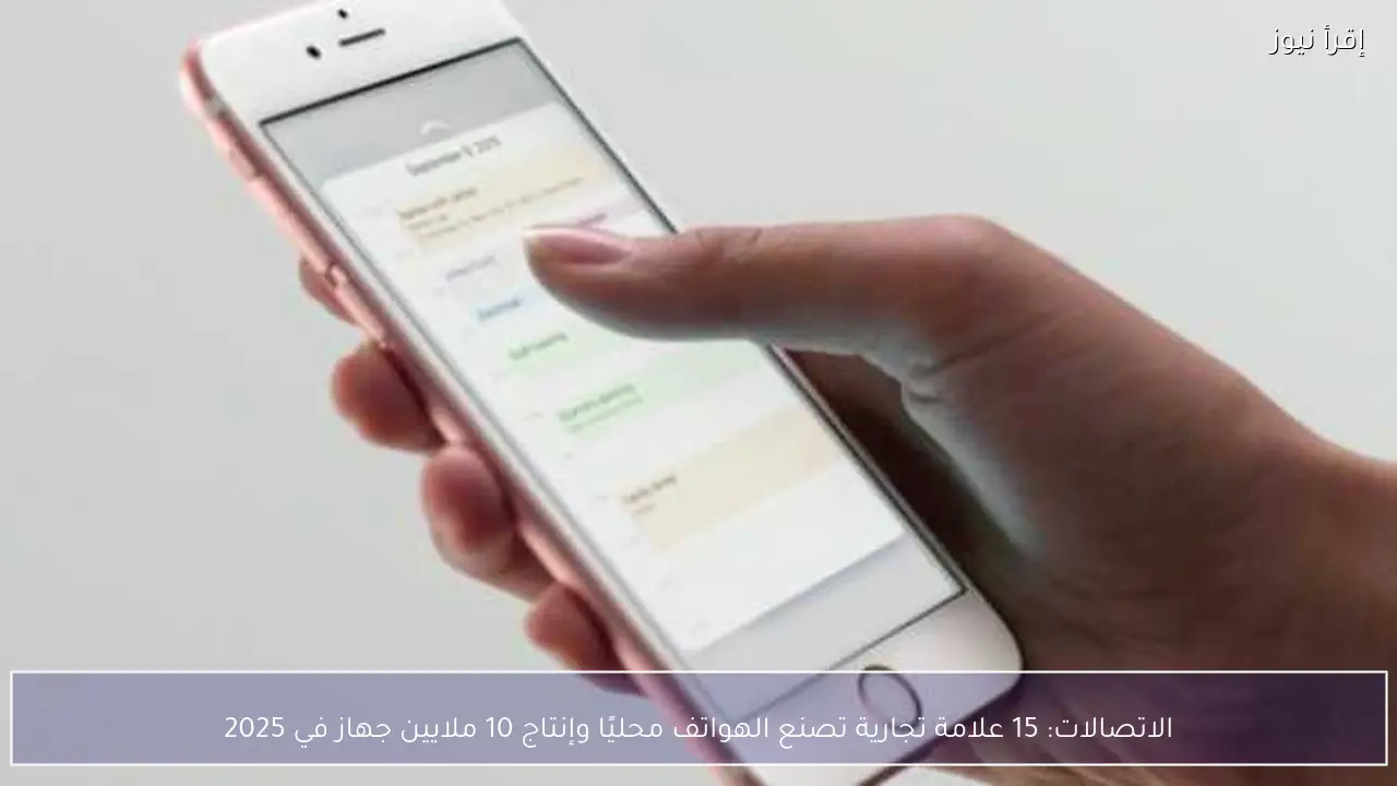 الاتصالات: 15 علامة تجارية تصنع الهواتف محليًا وإنتاج 10 ملايين جهاز في 2025