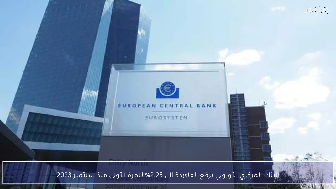 البنك المركزي الأوروبي يرفع الفائدة إلى 2.25% للمرة الأولى منذ سبتمبر 2023