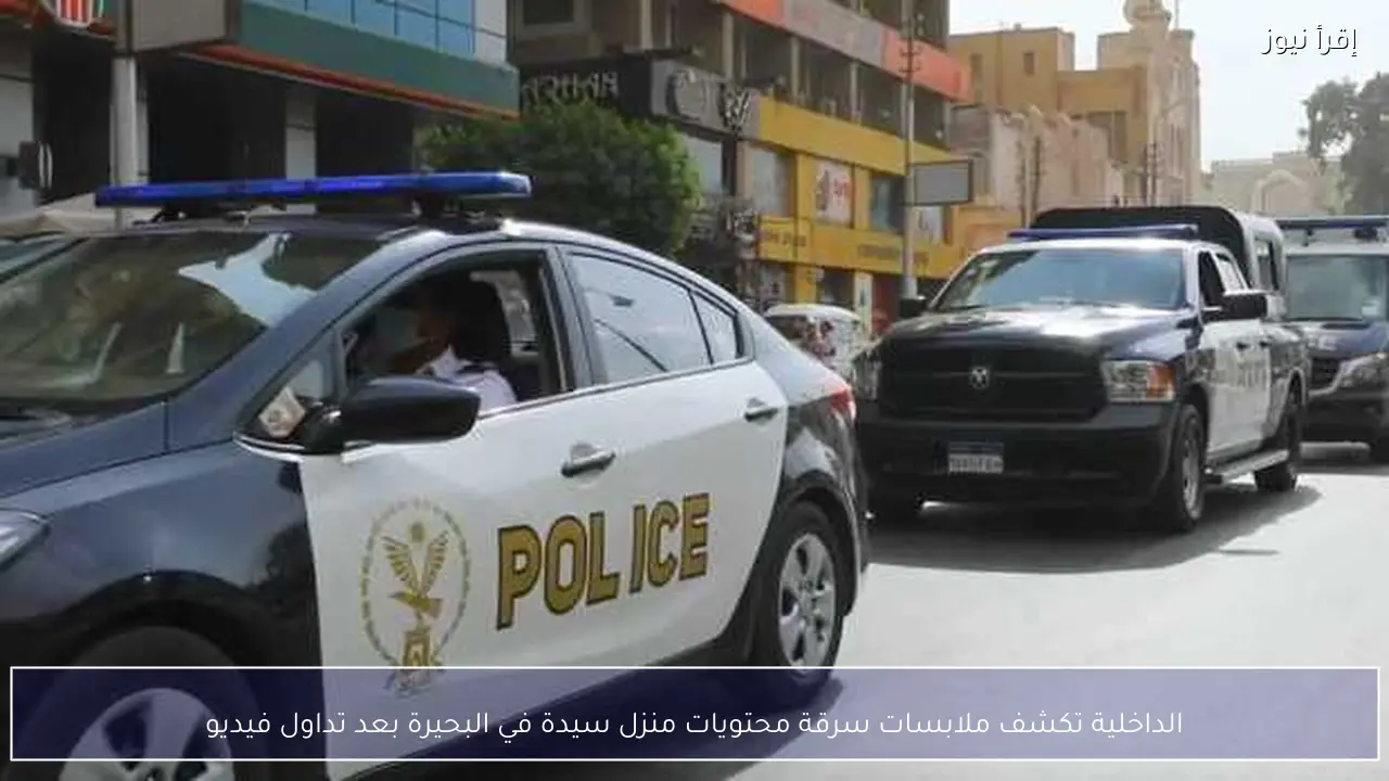 الداخلية تكشف ملابسات سرقة محتويات منزل سيدة في البحيرة بعد تداول فيديو