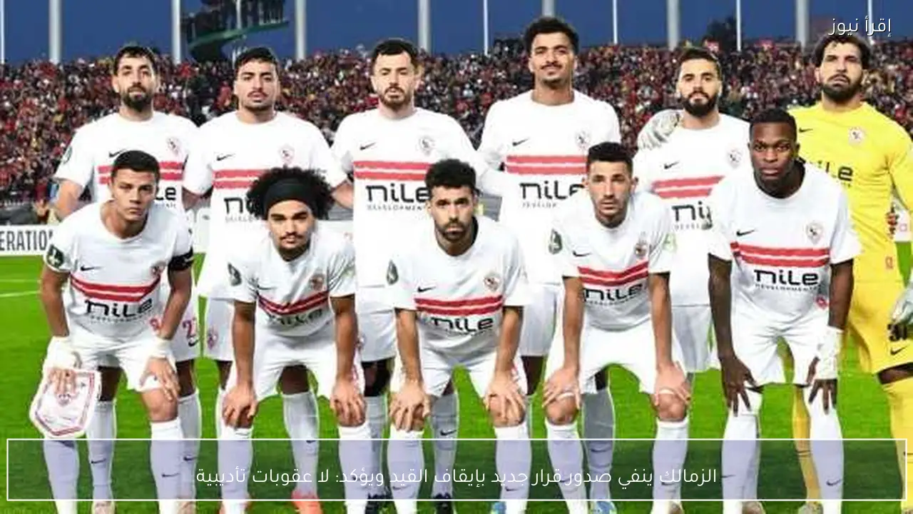 الزمالك ينفي صدور قرار جديد بإيقاف القيد ويؤكد: لا عقوبات تأديبية