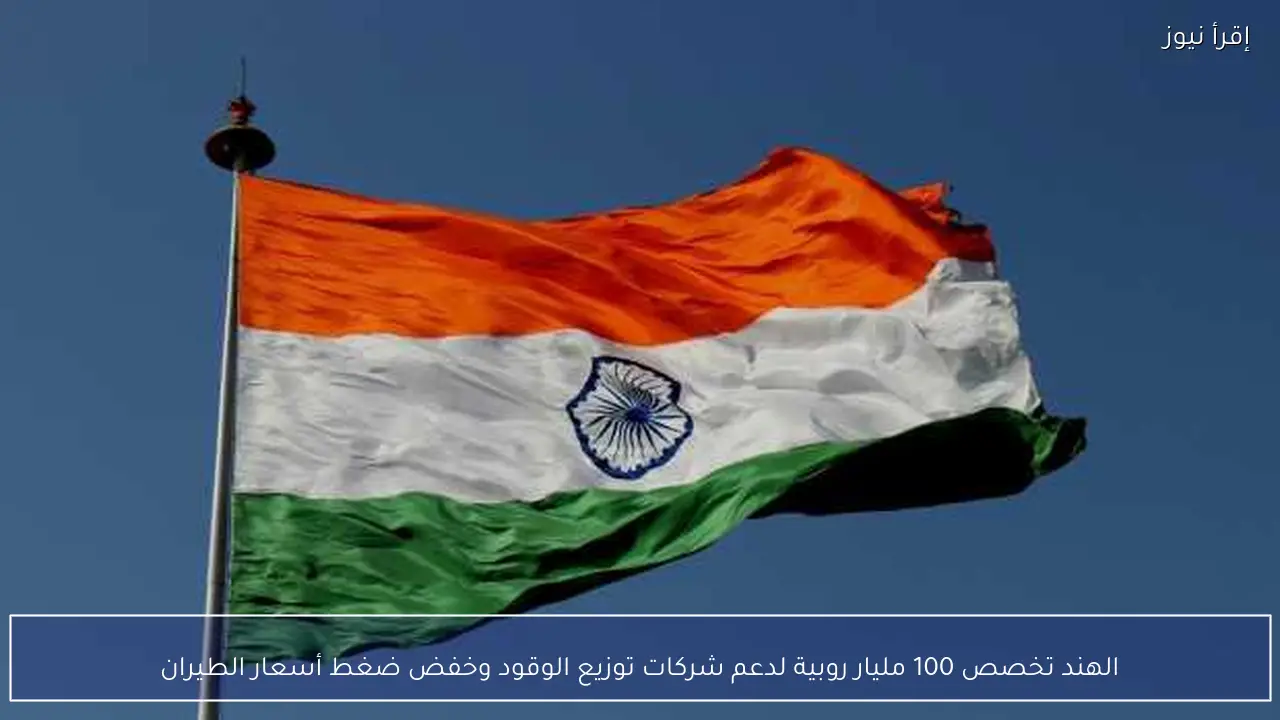 الهند تخصص 100 مليار روبية لدعم شركات توزيع الوقود وخفض ضغط أسعار الطيران