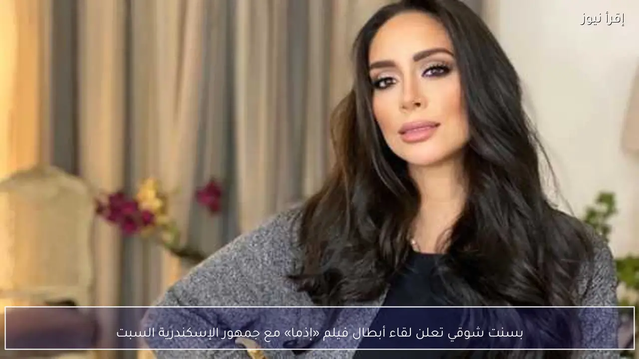 بسنت شوقي تعلن لقاء أبطال فيلم «إذما» مع جمهور الإسكندرية السبت