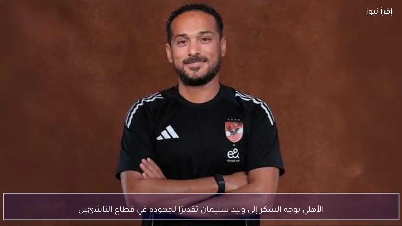 الأهلي يوجه الشكر إلى وليد سليمان تقديرًا لجهوده في قطاع الناشئين