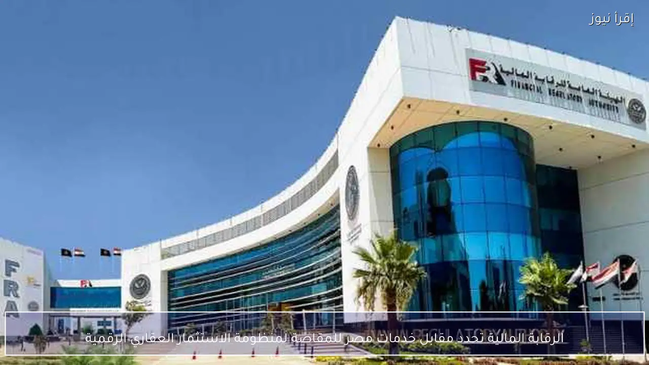 الرقابة المالية تحدد مقابل خدمات مصر للمقاصة لمنظومة الاستثمار العقاري الرقمية