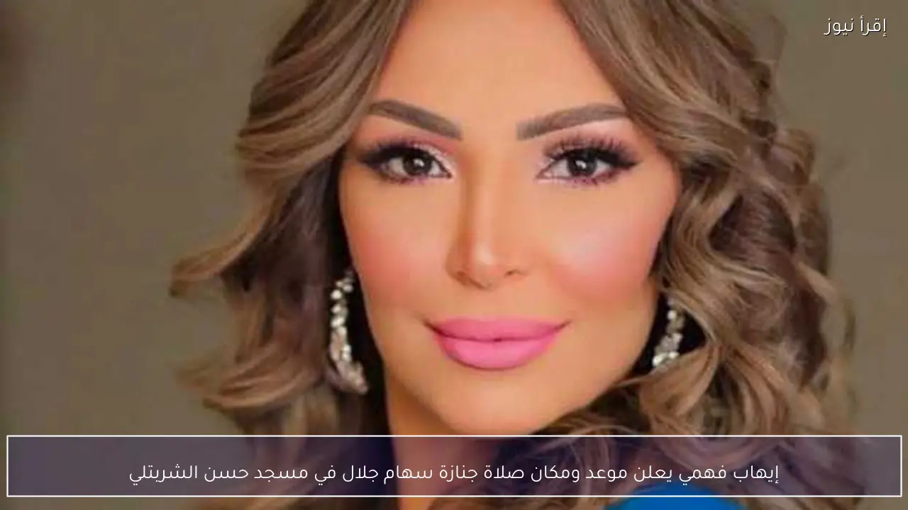 إيهاب فهمي يعلن موعد ومكان صلاة جنازة سهام جلال في مسجد حسن الشربتلي