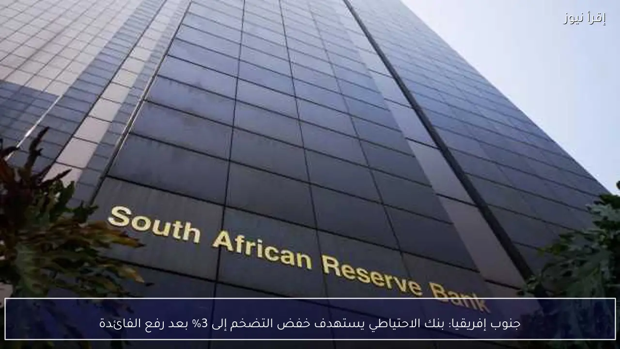 جنوب إفريقيا: بنك الاحتياطي يستهدف خفض التضخم إلى 3% بعد رفع الفائدة