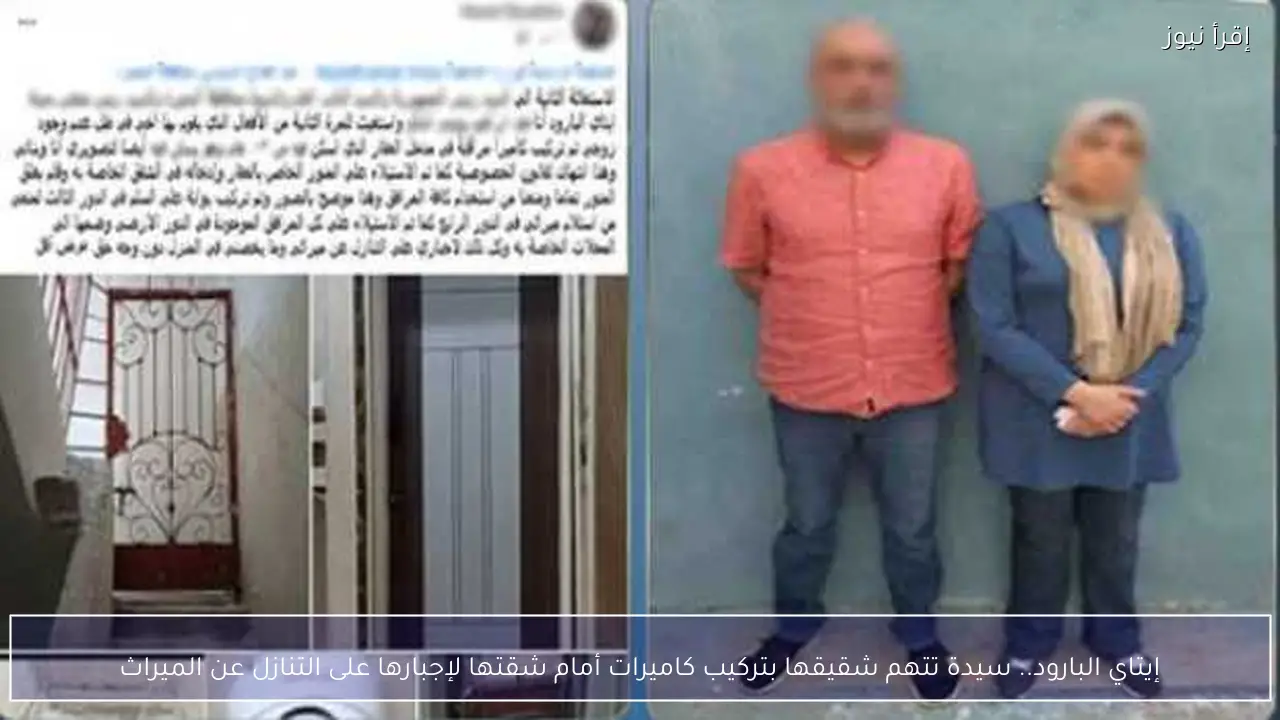 إيتاي البارود.. سيدة تتهم شقيقها بتركيب كاميرات أمام شقتها لإجبارها على التنازل عن الميراث