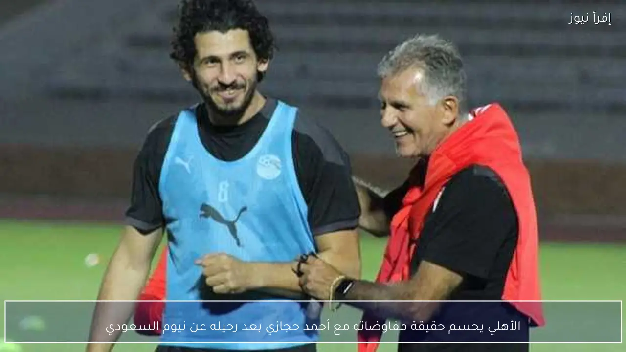 الأهلي يحسم حقيقة مفاوضاته مع أحمد حجازي بعد رحيله عن نيوم السعودي