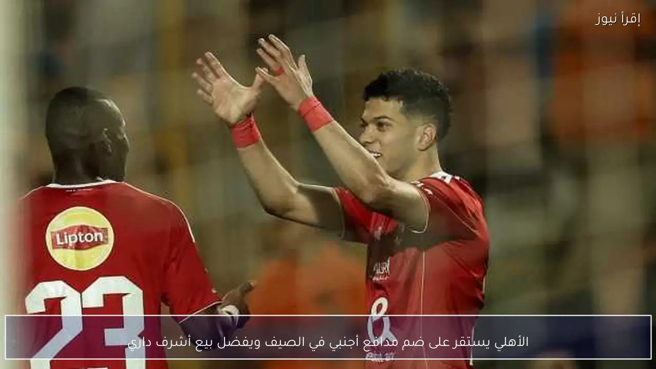 الأهلي يستقر على ضم مدافع أجنبي في الصيف ويفضل بيع أشرف داري