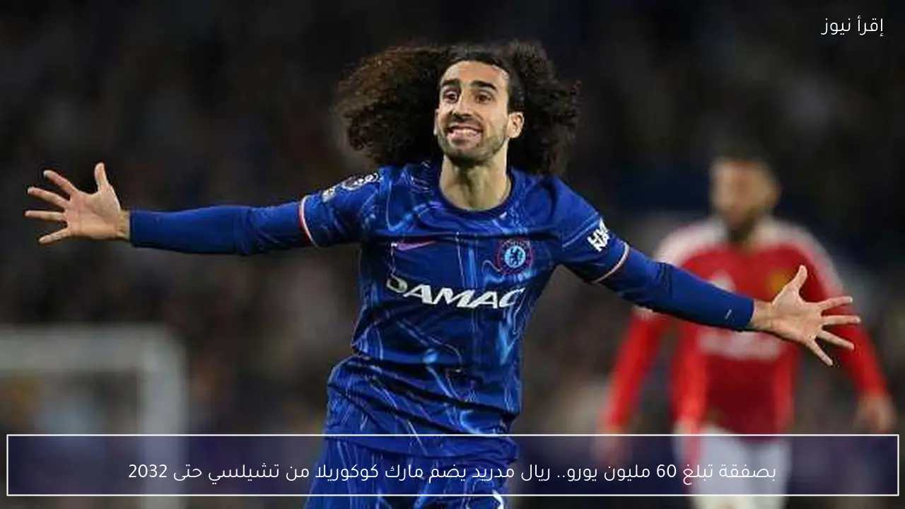 بصفقة تبلغ 60 مليون يورو.. ريال مدريد يضم مارك كوكوريلا من تشيلسي حتى 2032