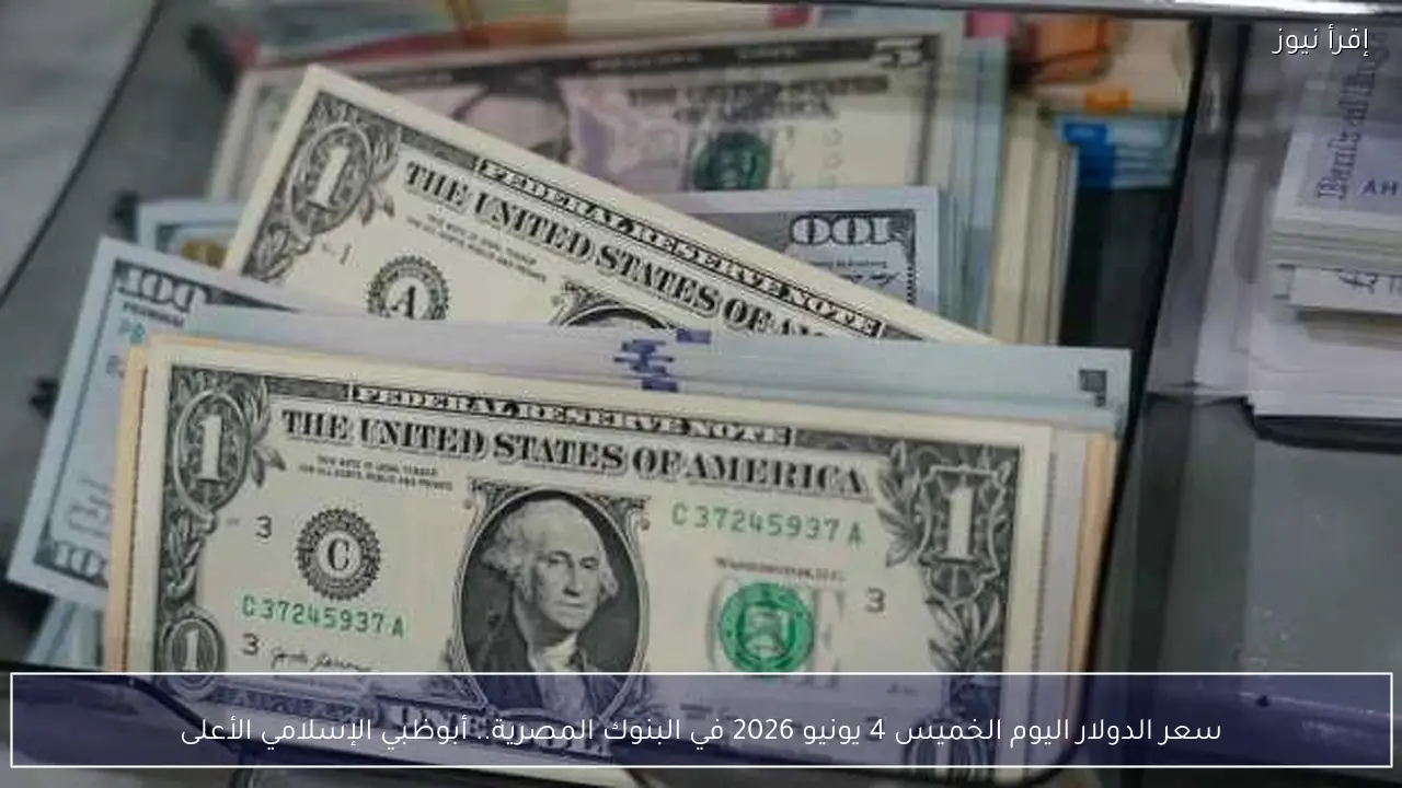 سعر الدولار اليوم الخميس 4 يونيو 2026 في البنوك المصرية.. أبوظبي الإسلامي الأعلى