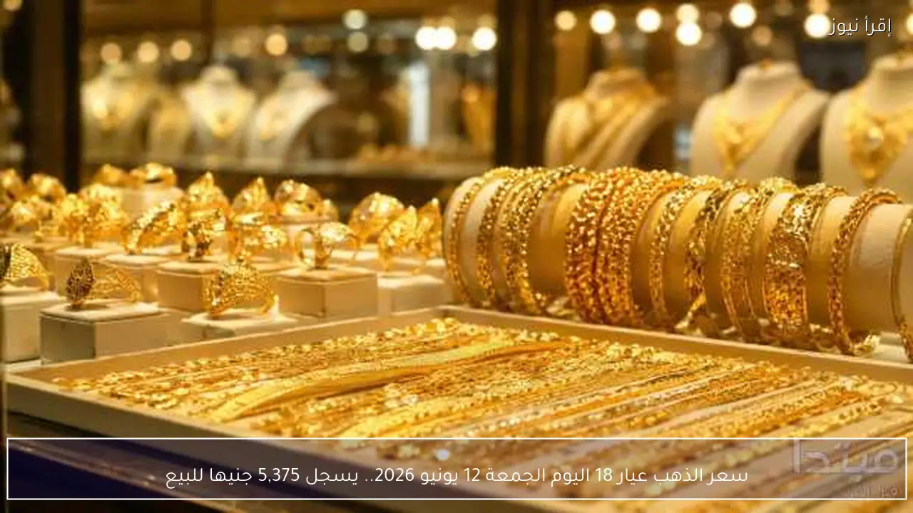 سعر الذهب عيار 18 اليوم الجمعة 12 يونيو 2026.. يسجل 5,375 جنيها للبيع