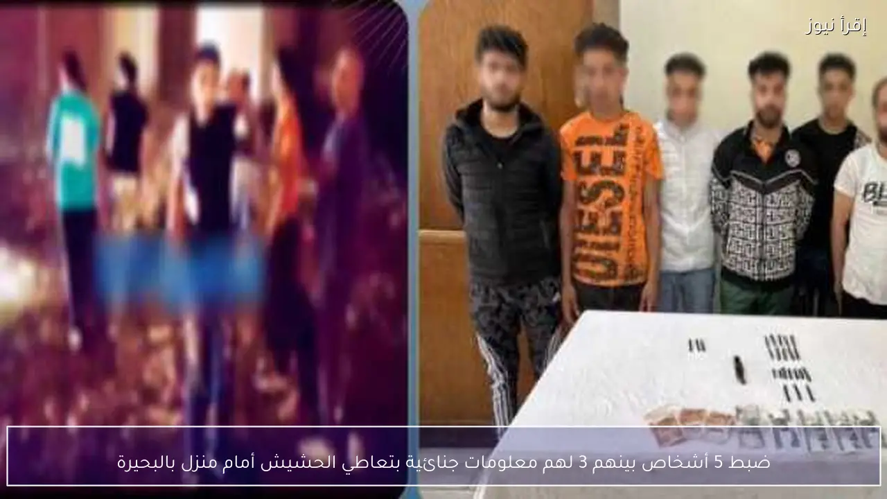 ضبط 5 أشخاص بينهم 3 لهم معلومات جنائية بتعاطي الحشيش أمام منزل بالبحيرة