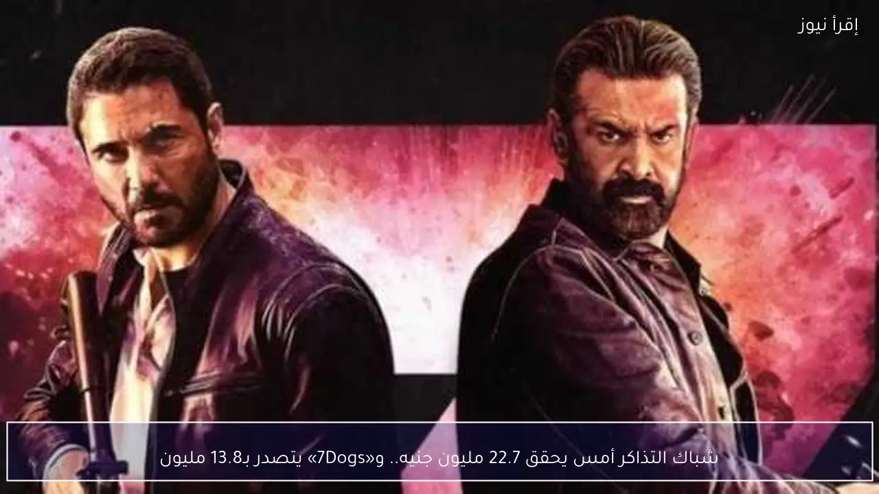 شباك التذاكر أمس يحقق 22.7 مليون جنيه.. و«7Dogs» يتصدر بـ13.8 مليون