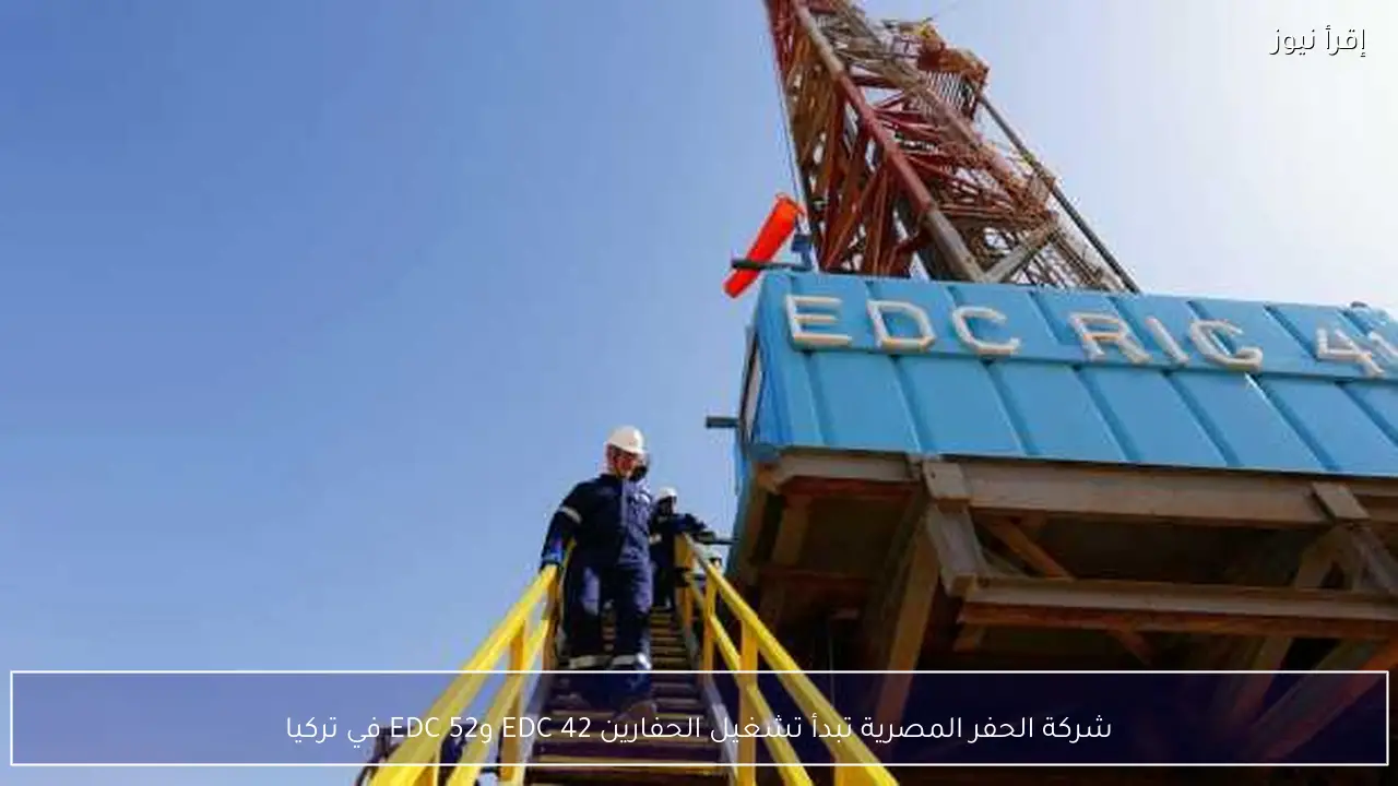 شركة الحفر المصرية تبدأ تشغيل الحفارين EDC 42 وEDC 52 في تركيا