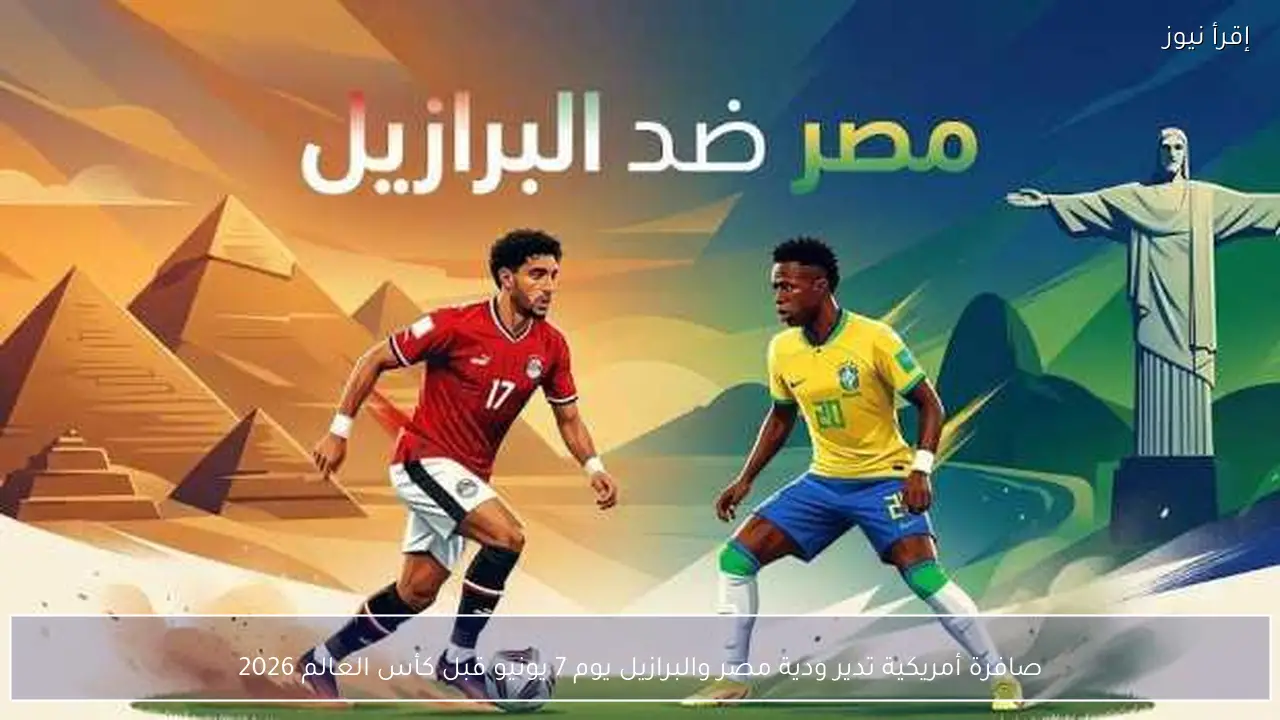 صافرة أمريكية تدير ودية مصر والبرازيل يوم 7 يونيو قبل كأس العالم 2026