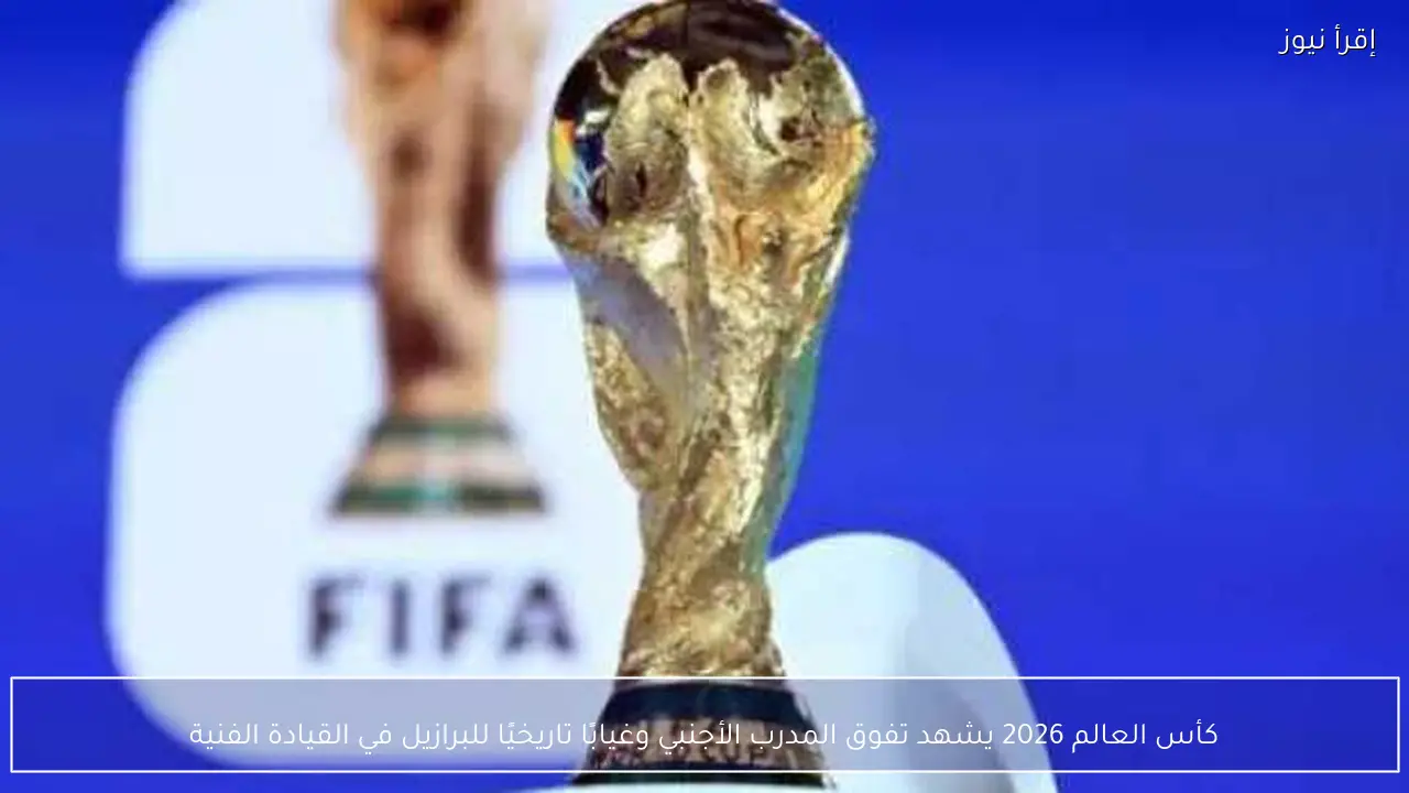 كأس العالم 2026 يشهد تفوق المدرب الأجنبي وغيابًا تاريخيًا للبرازيل في القيادة الفنية