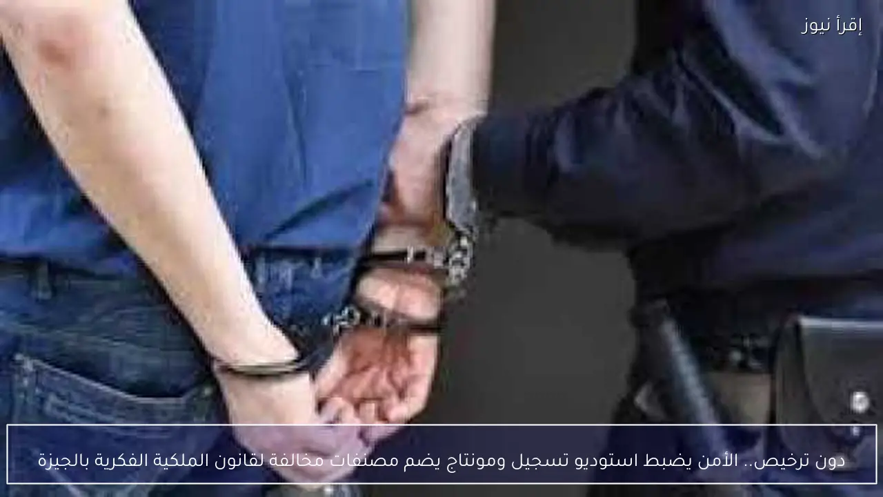 دون ترخيص.. الأمن يضبط استوديو تسجيل ومونتاج يضم مصنفات مخالفة لقانون الملكية الفكرية بالجيزة