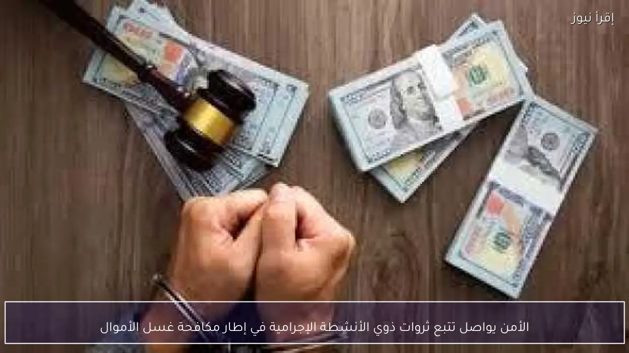 الأمن يواصل تتبع ثروات ذوي الأنشطة الإجرامية في إطار مكافحة غسل الأموال