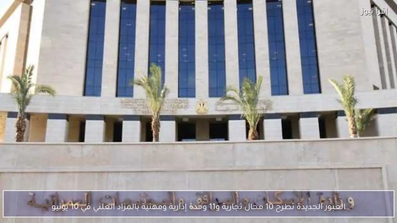 العبور الجديدة تطرح 10 محال تجارية و11 وحدة إدارية ومهنية بالمزاد العلني في 10 يونيو