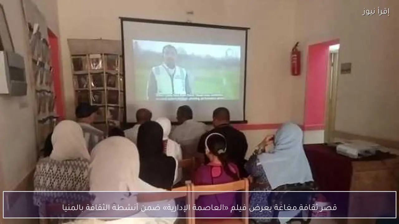 قصر ثقافة مغاغة يعرض فيلم «العاصمة الإدارية» ضمن أنشطة الثقافة بالمنيا