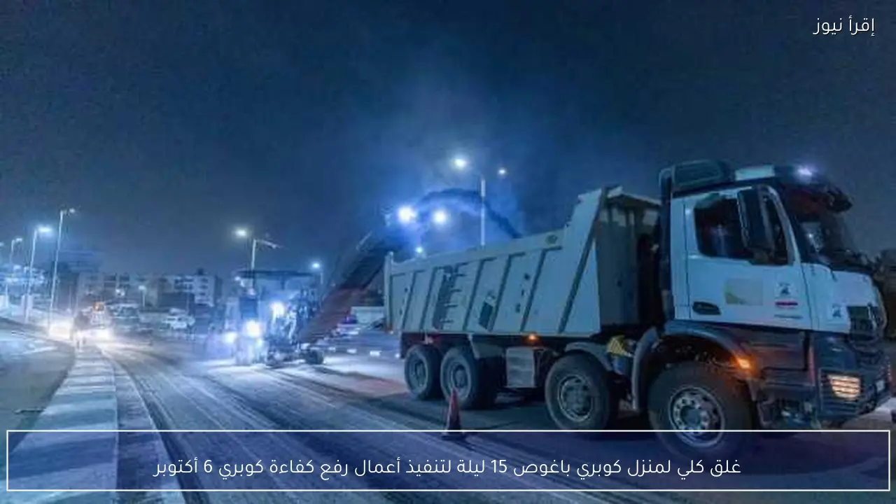 غلق كلي لمنزل كوبري باغوص 15 ليلة لتنفيذ أعمال رفع كفاءة كوبري 6 أكتوبر