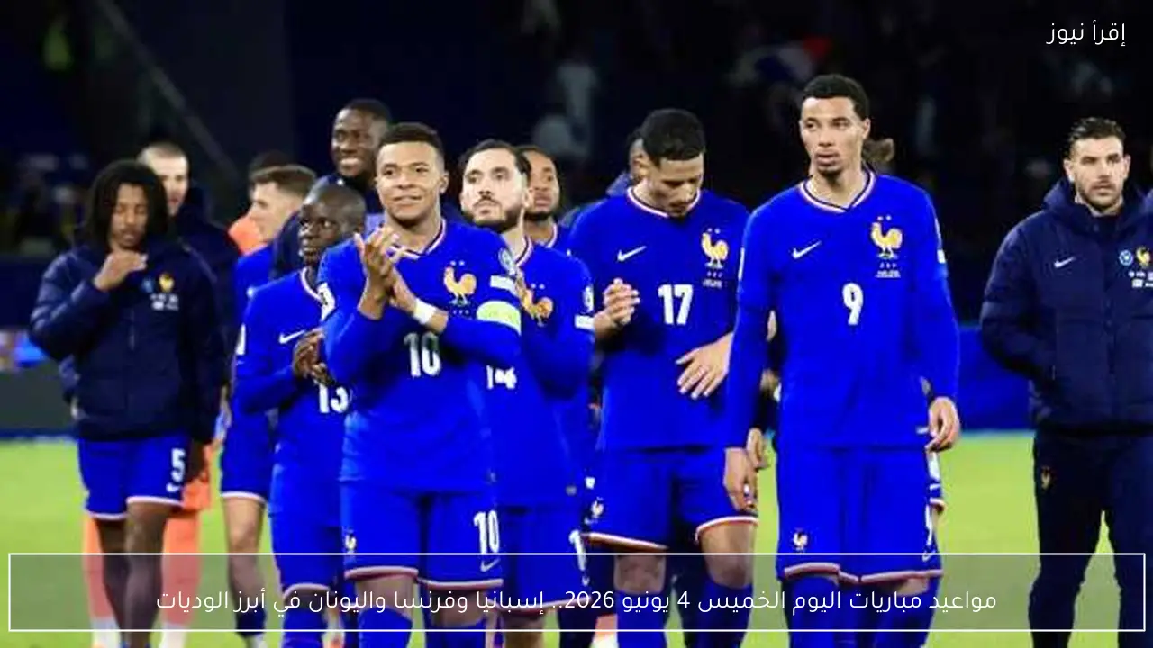 مواعيد مباريات اليوم الخميس 4 يونيو 2026.. إسبانيا وفرنسا واليونان في أبرز الوديات