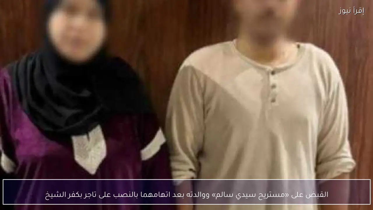 القبض على «مستريح سيدي سالم» ووالدته بعد اتهامهما بالنصب على تاجر بكفر الشيخ