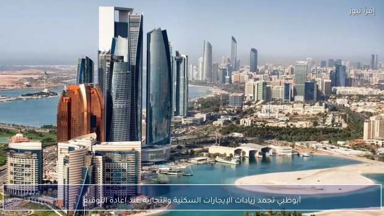 أبوظبي تجمد زيادات الإيجارات السكنية والتجارية عند إعادة التوقيع