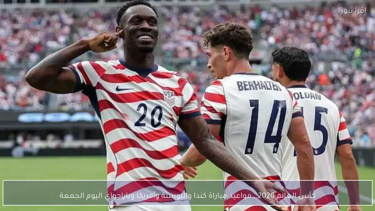 كأس العالم 2026.. مواعيد مباراة كندا والبوسنة وأمريكا وباراجواي اليوم الجمعة
