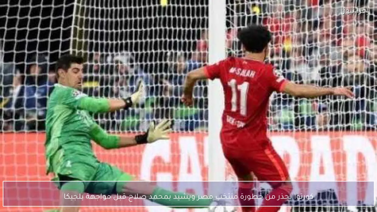 كورتوا يحذر من خطورة منتخب مصر ويشيد بمحمد صلاح قبل مواجهة بلجيكا