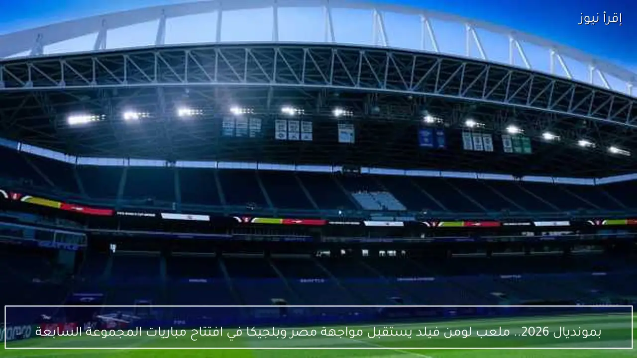 بمونديال 2026.. ملعب لومن فيلد يستقبل مواجهة مصر وبلجيكا في افتتاح مباريات المجموعة السابعة