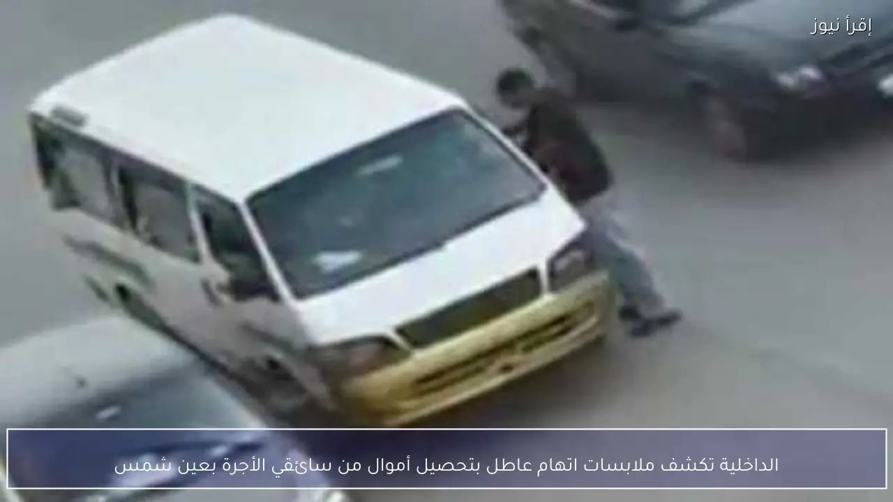 الداخلية تكشف ملابسات اتهام عاطل بتحصيل أموال من سائقي الأجرة بعين شمس