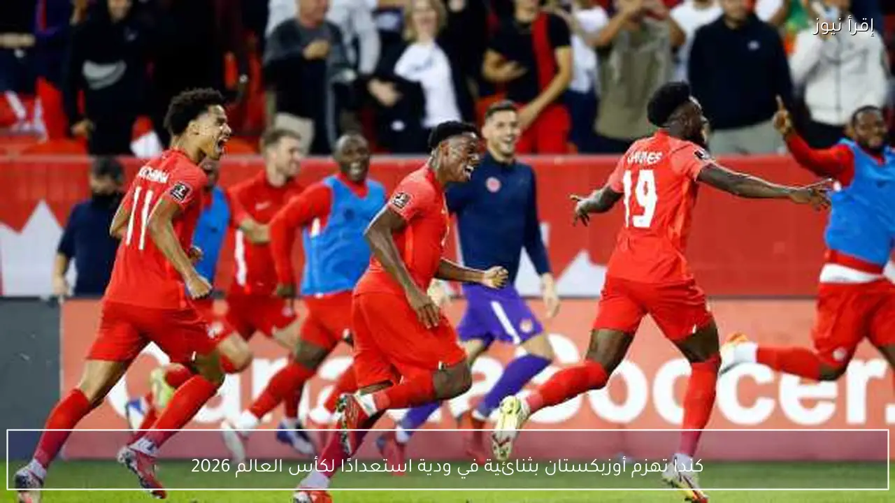 كندا تهزم أوزبكستان بثنائية في ودية استعدادًا لكأس العالم 2026
