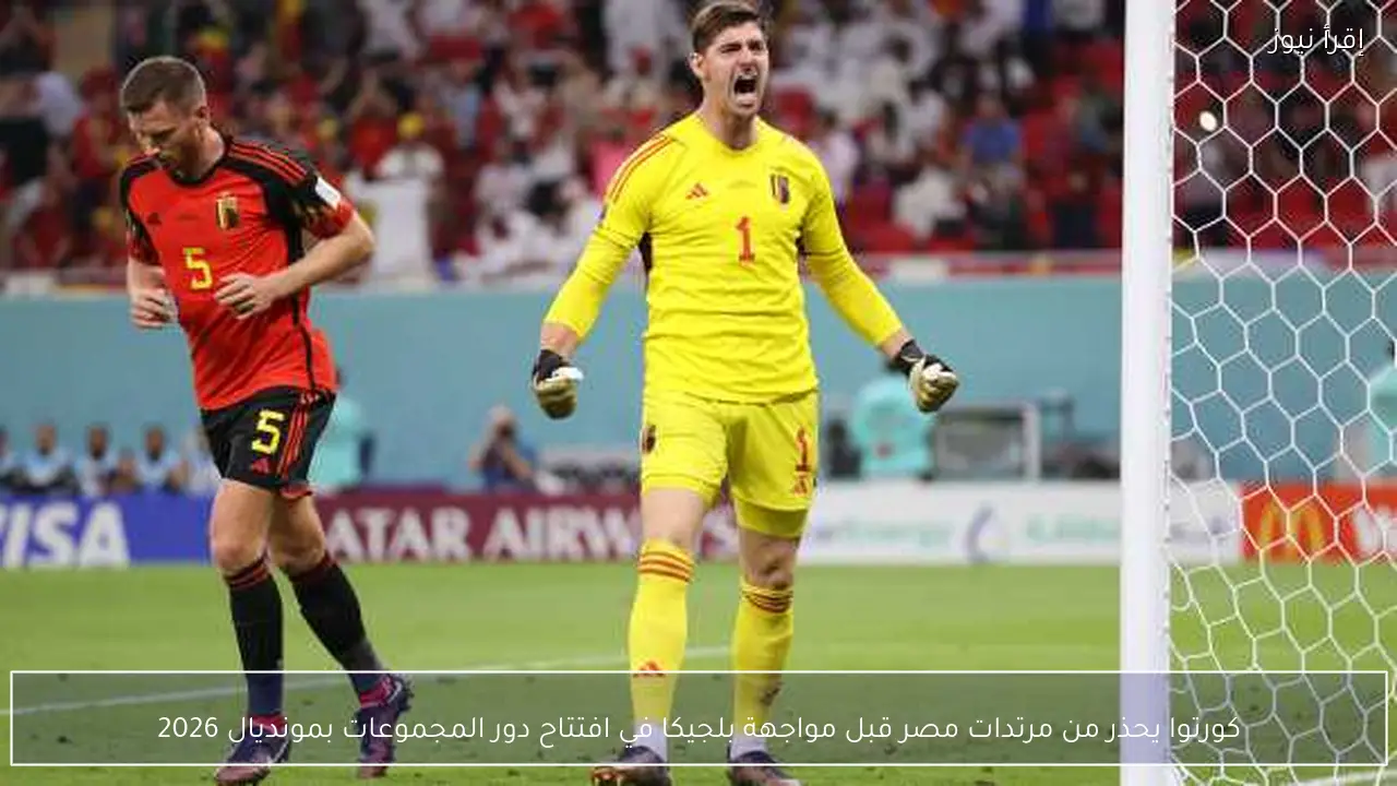 كورتوا يحذر من مرتدات مصر قبل مواجهة بلجيكا في افتتاح دور المجموعات بمونديال 2026