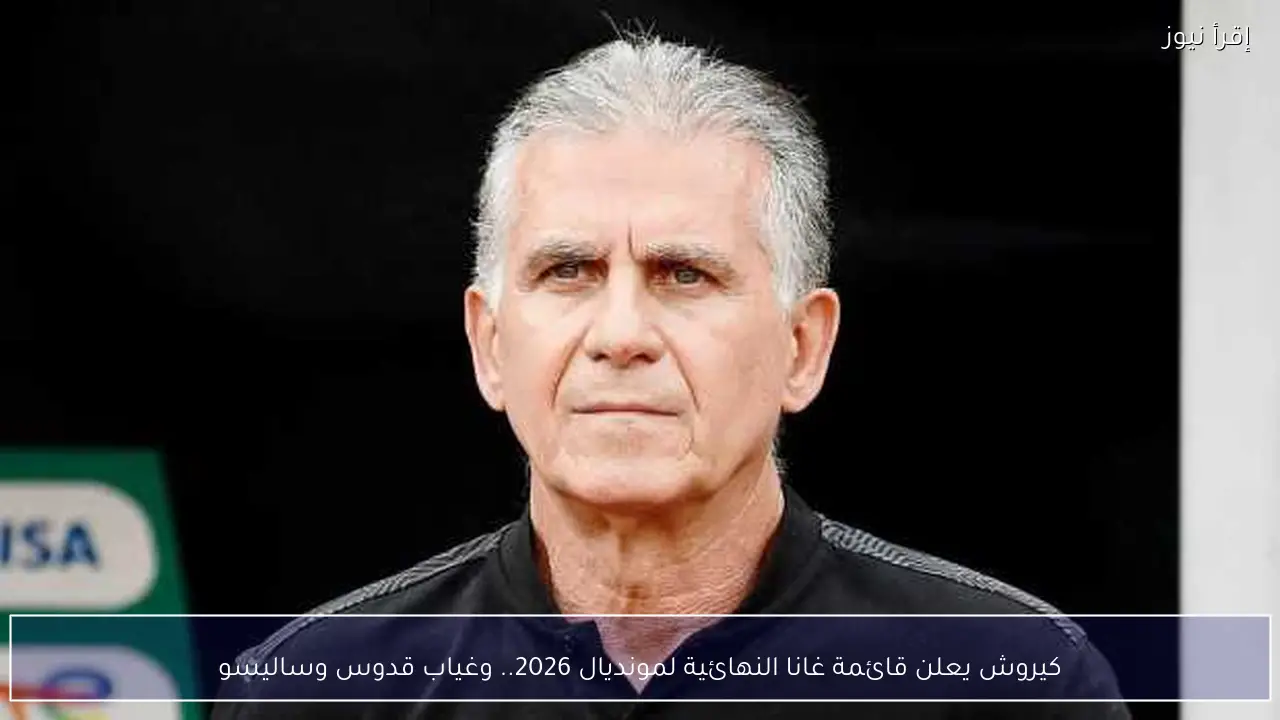 كيروش يعلن قائمة غانا النهائية لمونديال 2026.. وغياب قدوس وساليسو