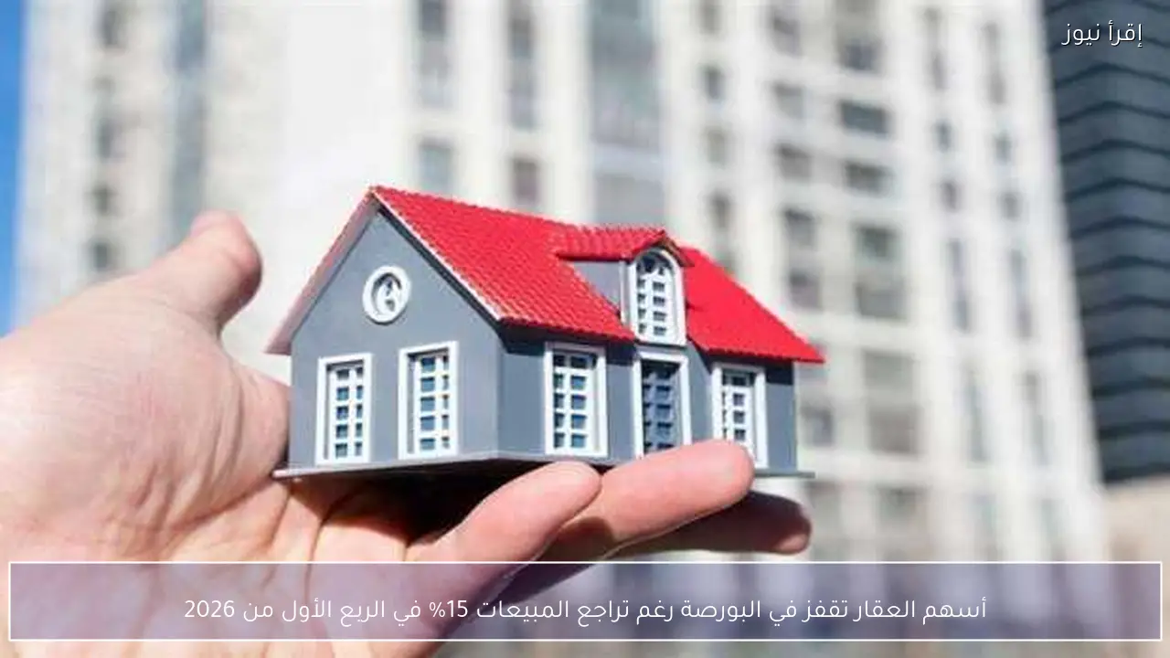 أسهم العقار تقفز في البورصة رغم تراجع المبيعات 15% في الربع الأول من 2026