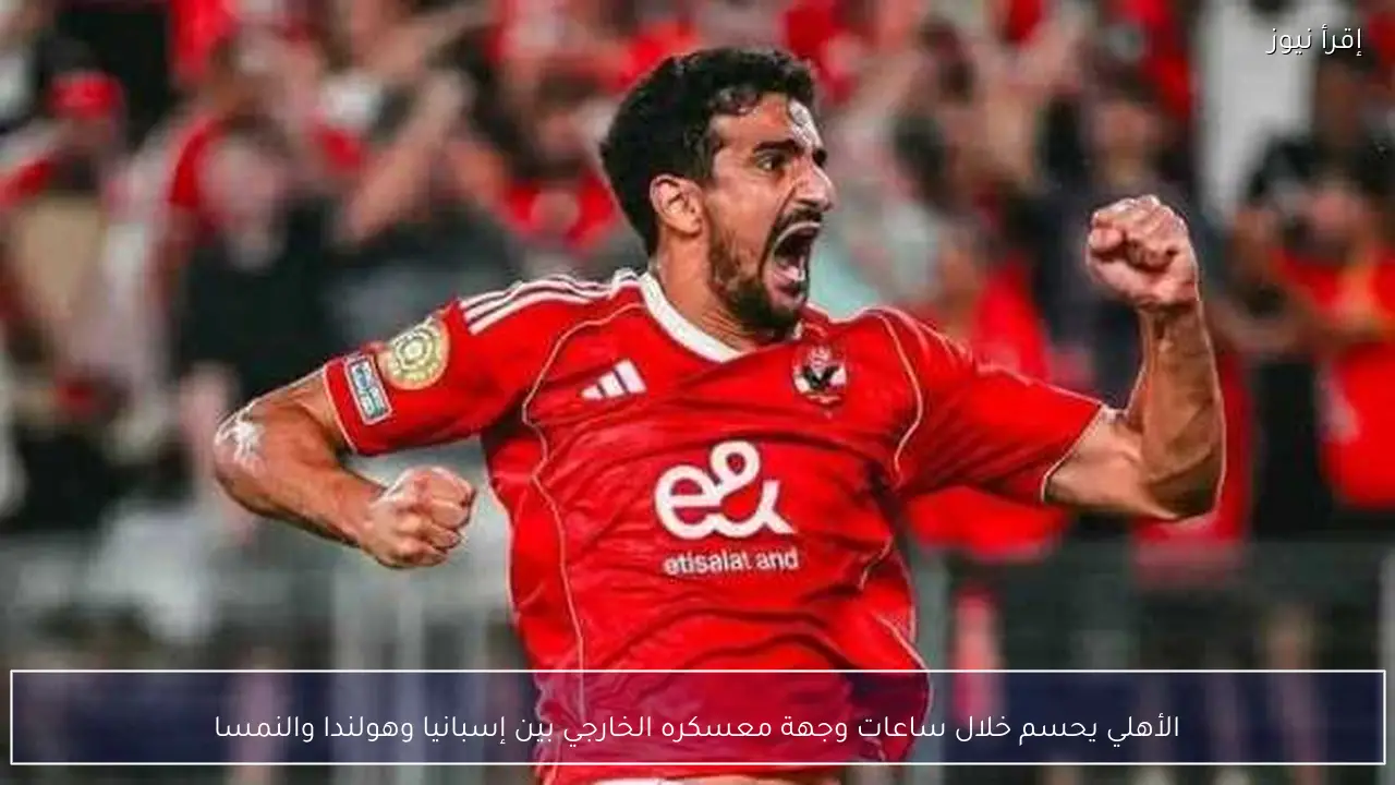 الأهلي يحسم خلال ساعات وجهة معسكره الخارجي بين إسبانيا وهولندا والنمسا