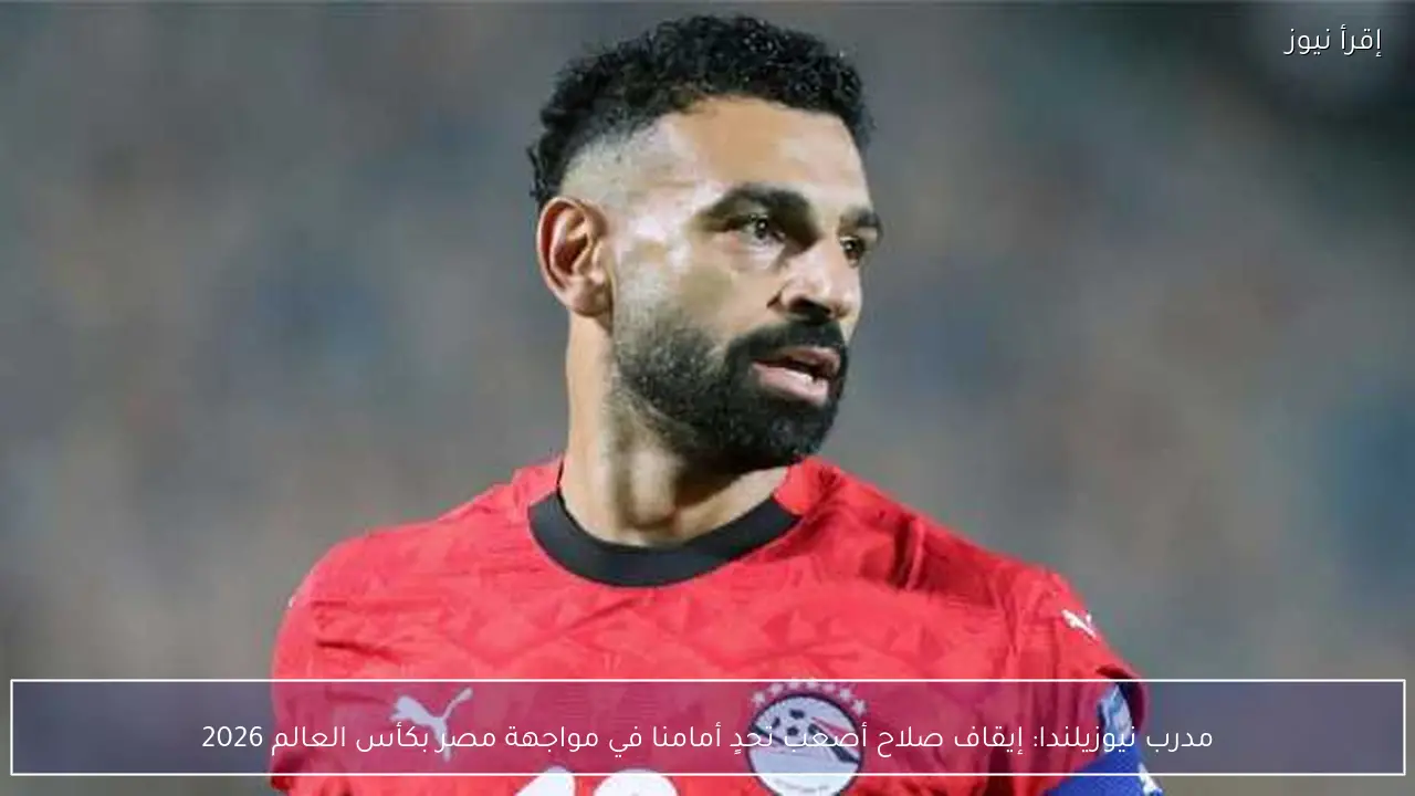 مدرب نيوزيلندا: إيقاف صلاح أصعب تحدٍ أمامنا في مواجهة مصر بكأس العالم 2026
