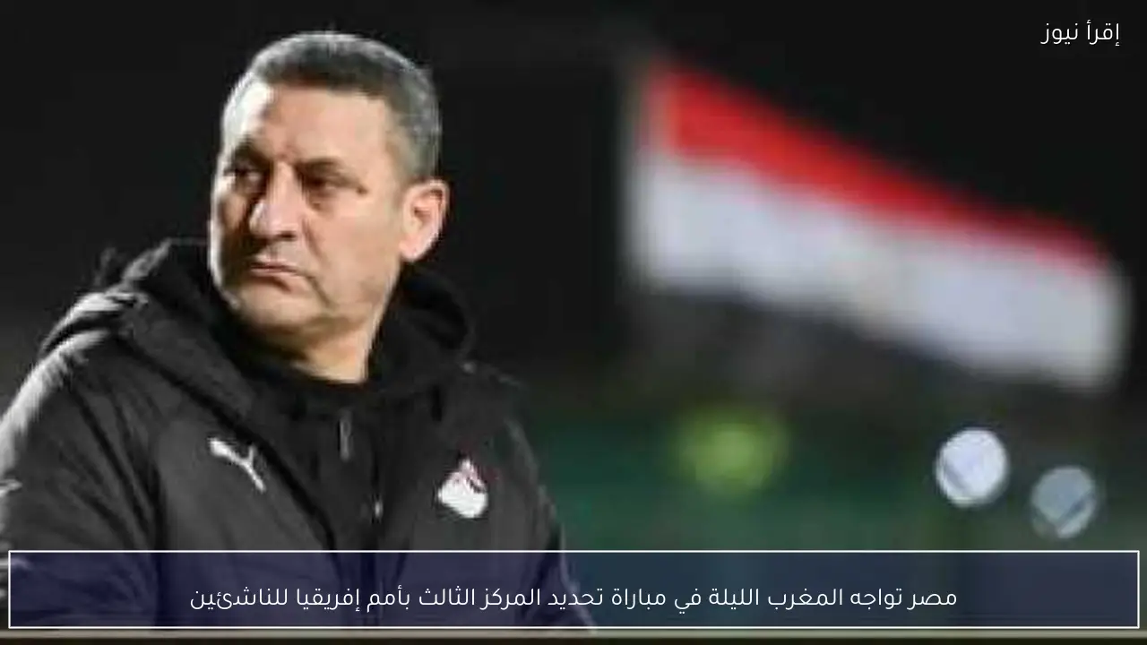 مصر تواجه المغرب الليلة في مباراة تحديد المركز الثالث بأمم إفريقيا للناشئين