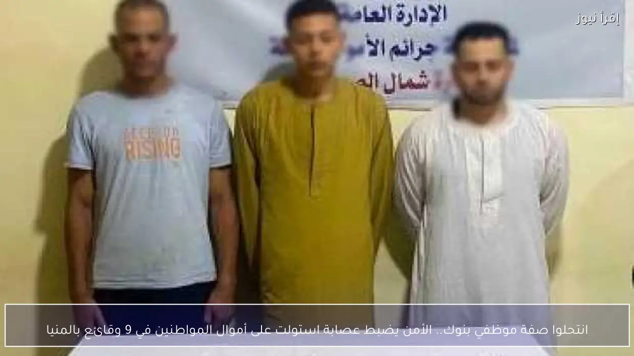 انتحلوا صفة موظفي بنوك.. الأمن يضبط عصابة استولت على أموال المواطنين في 9 وقائع بالمنيا