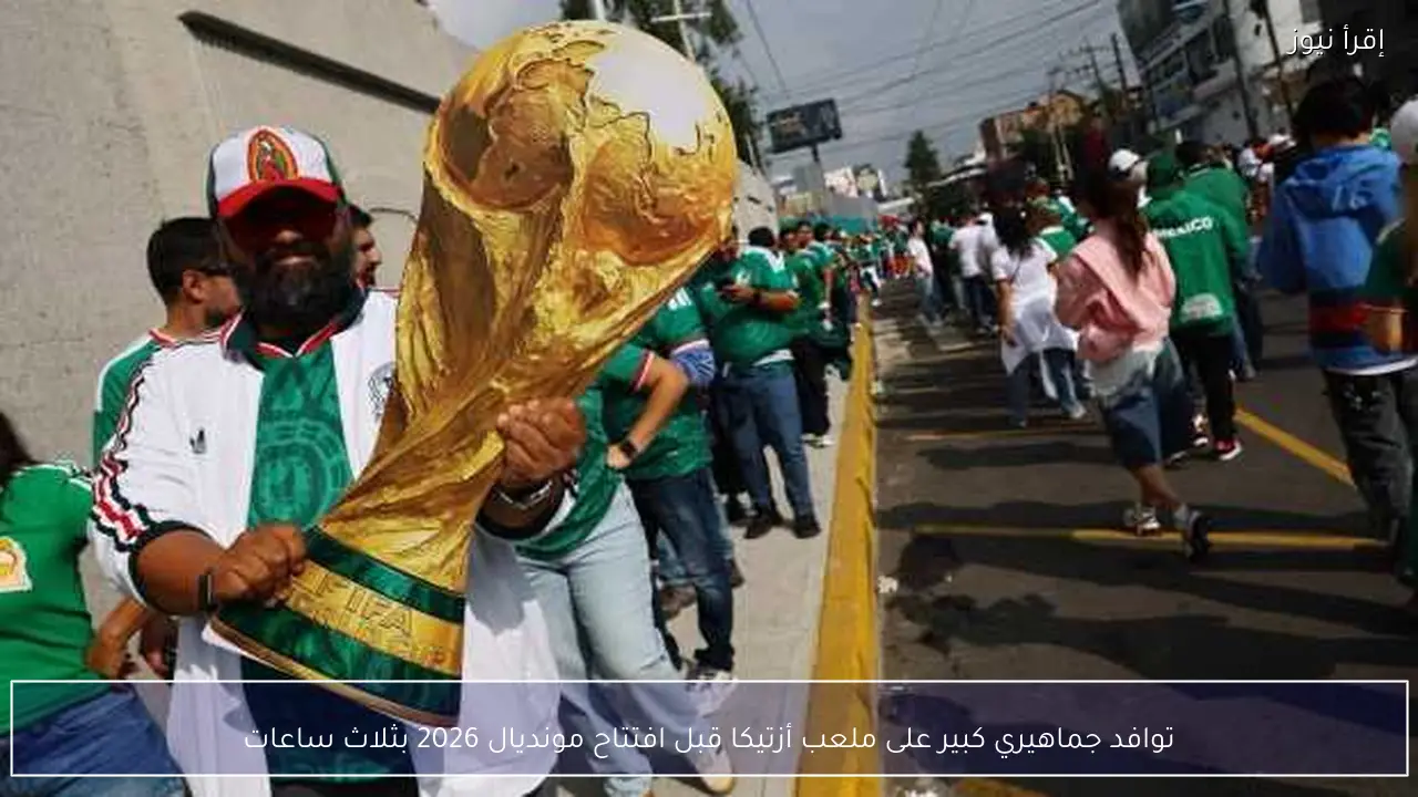 توافد جماهيري كبير على ملعب أزتيكا قبل افتتاح مونديال 2026 بثلاث ساعات