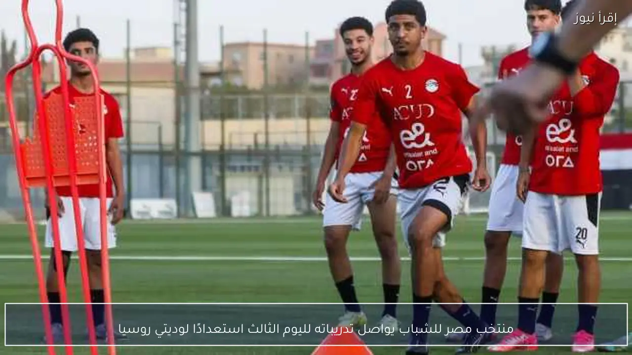 منتخب مصر للشباب يواصل تدريباته لليوم الثالث استعدادًا لوديتي روسيا