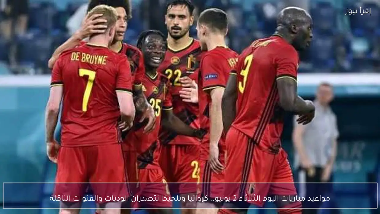 مواعيد مباريات اليوم الثلاثاء 2 يونيو.. كرواتيا وبلجيكا تتصدران الوديات والقنوات الناقلة