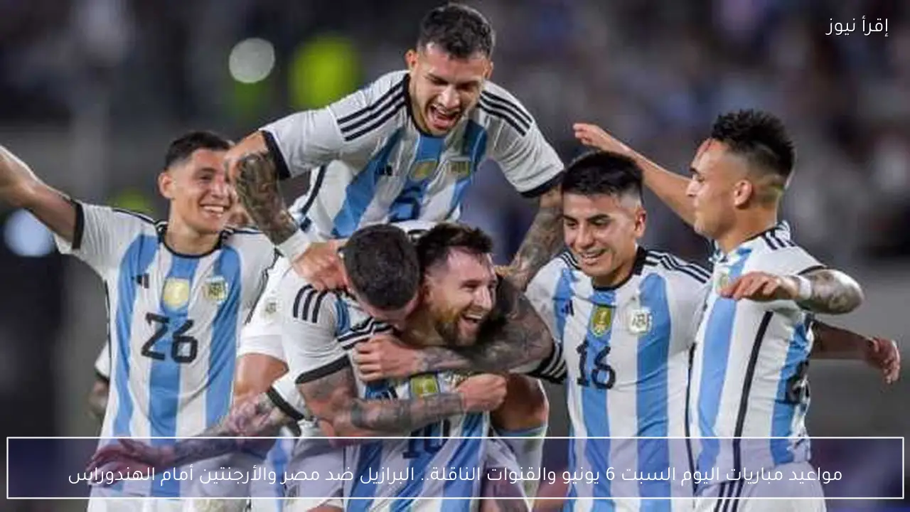 مواعيد مباريات اليوم السبت 6 يونيو والقنوات الناقلة.. البرازيل ضد مصر والأرجنتين أمام الهندوراس